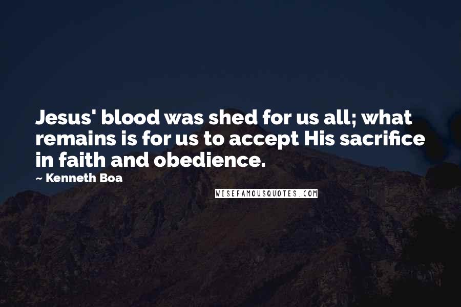 Kenneth Boa Quotes: Jesus' blood was shed for us all; what remains is for us to accept His sacrifice in faith and obedience.