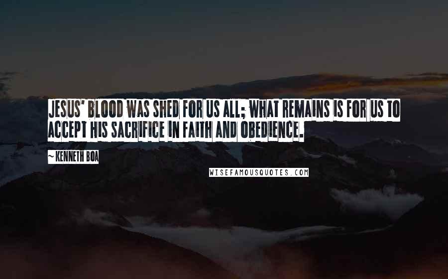 Kenneth Boa Quotes: Jesus' blood was shed for us all; what remains is for us to accept His sacrifice in faith and obedience.