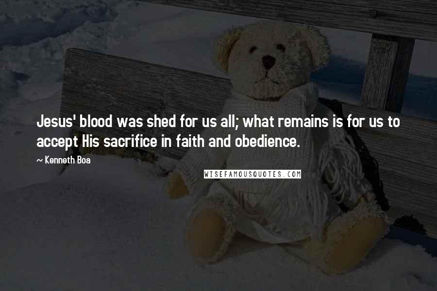 Kenneth Boa Quotes: Jesus' blood was shed for us all; what remains is for us to accept His sacrifice in faith and obedience.