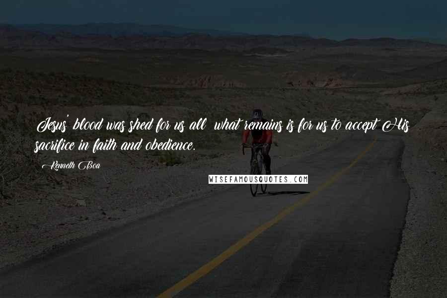 Kenneth Boa Quotes: Jesus' blood was shed for us all; what remains is for us to accept His sacrifice in faith and obedience.