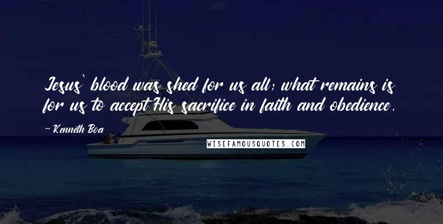 Kenneth Boa Quotes: Jesus' blood was shed for us all; what remains is for us to accept His sacrifice in faith and obedience.