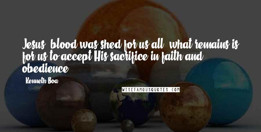 Kenneth Boa Quotes: Jesus' blood was shed for us all; what remains is for us to accept His sacrifice in faith and obedience.