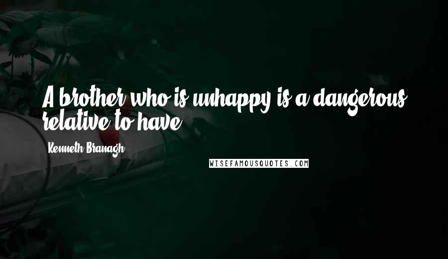 Kenneth Branagh Quotes: A brother who is unhappy is a dangerous relative to have.