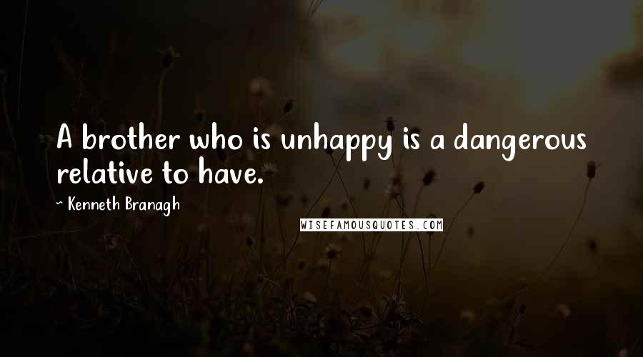 Kenneth Branagh Quotes: A brother who is unhappy is a dangerous relative to have.