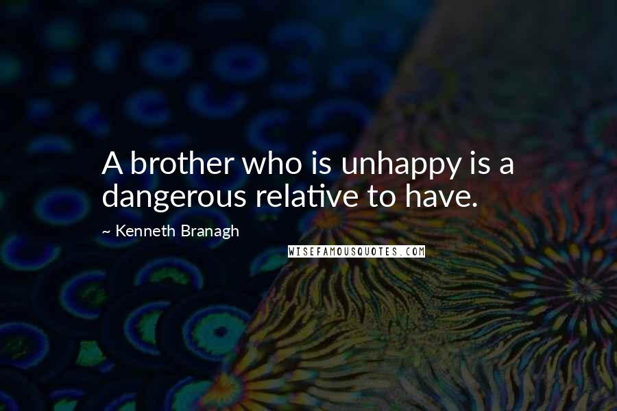 Kenneth Branagh Quotes: A brother who is unhappy is a dangerous relative to have.