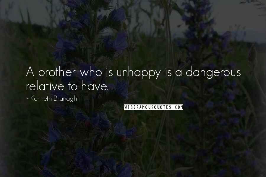 Kenneth Branagh Quotes: A brother who is unhappy is a dangerous relative to have.