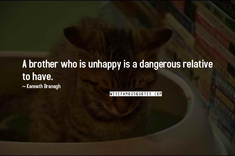 Kenneth Branagh Quotes: A brother who is unhappy is a dangerous relative to have.