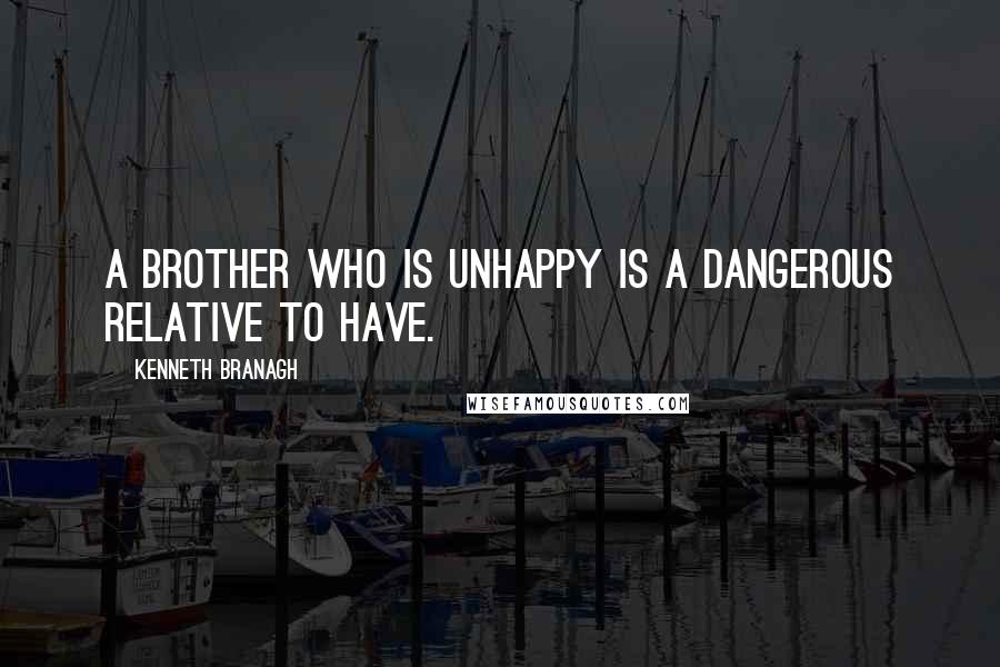 Kenneth Branagh Quotes: A brother who is unhappy is a dangerous relative to have.