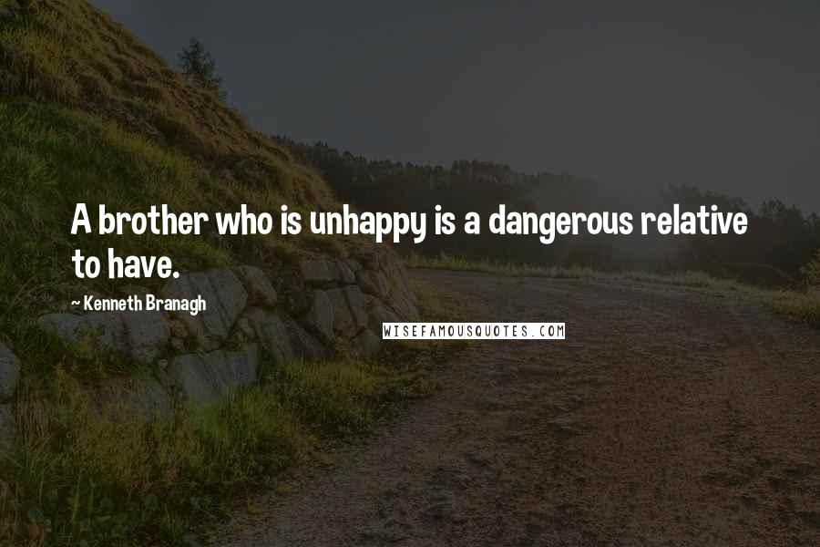 Kenneth Branagh Quotes: A brother who is unhappy is a dangerous relative to have.