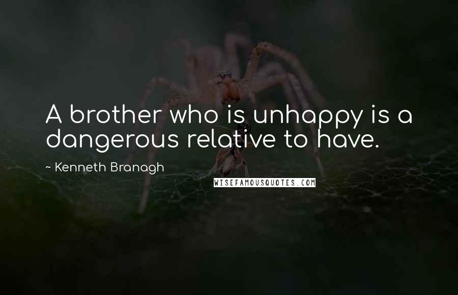 Kenneth Branagh Quotes: A brother who is unhappy is a dangerous relative to have.