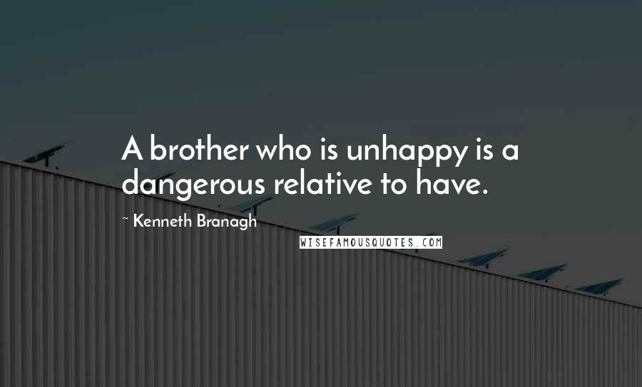 Kenneth Branagh Quotes: A brother who is unhappy is a dangerous relative to have.