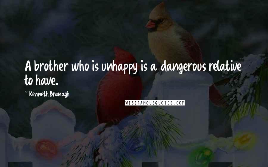 Kenneth Branagh Quotes: A brother who is unhappy is a dangerous relative to have.