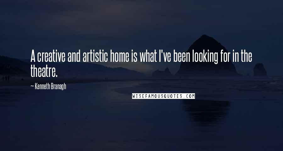 Kenneth Branagh Quotes: A creative and artistic home is what I've been looking for in the theatre.