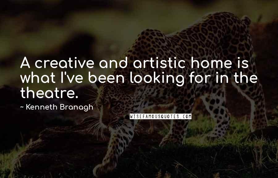 Kenneth Branagh Quotes: A creative and artistic home is what I've been looking for in the theatre.