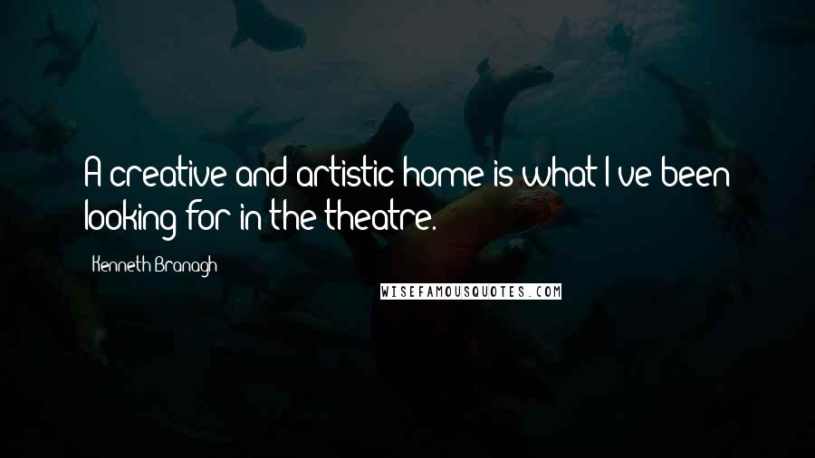 Kenneth Branagh Quotes: A creative and artistic home is what I've been looking for in the theatre.