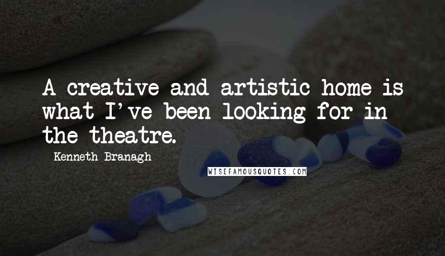 Kenneth Branagh Quotes: A creative and artistic home is what I've been looking for in the theatre.