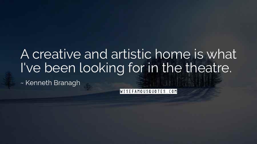 Kenneth Branagh Quotes: A creative and artistic home is what I've been looking for in the theatre.