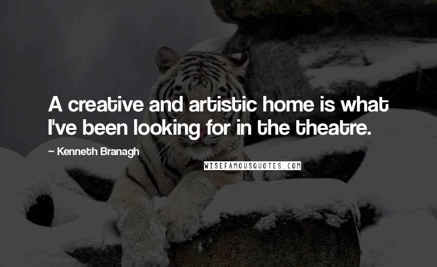 Kenneth Branagh Quotes: A creative and artistic home is what I've been looking for in the theatre.