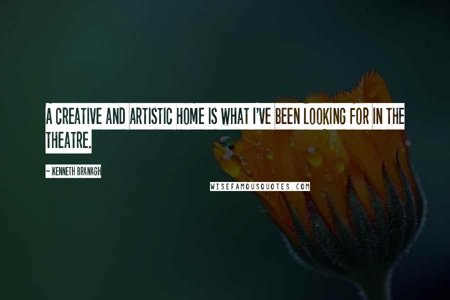 Kenneth Branagh Quotes: A creative and artistic home is what I've been looking for in the theatre.