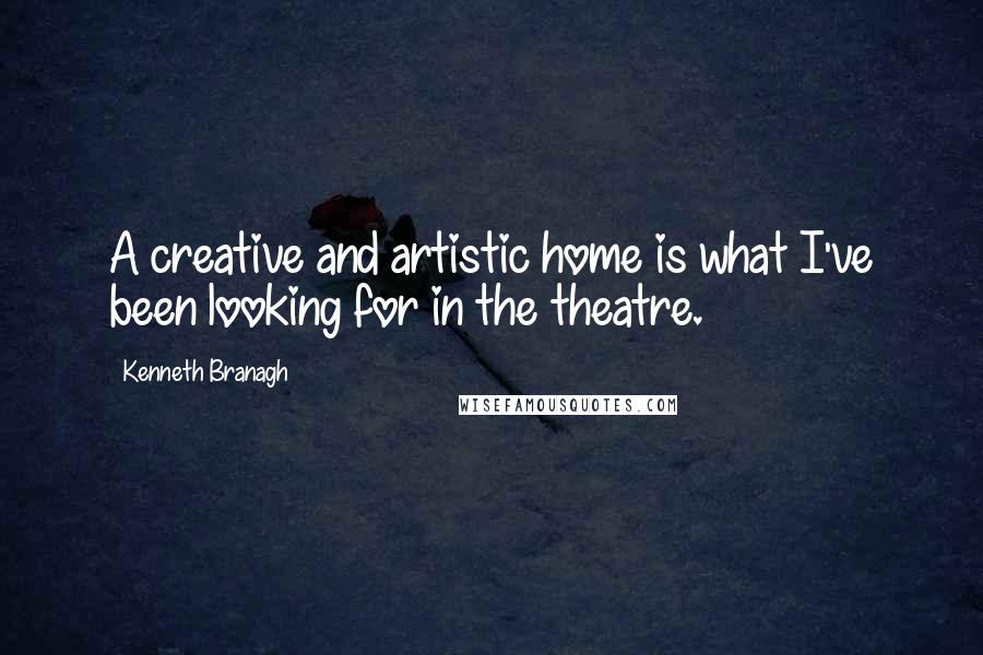 Kenneth Branagh Quotes: A creative and artistic home is what I've been looking for in the theatre.