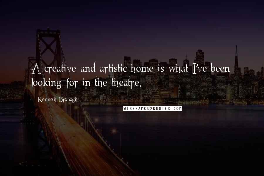 Kenneth Branagh Quotes: A creative and artistic home is what I've been looking for in the theatre.