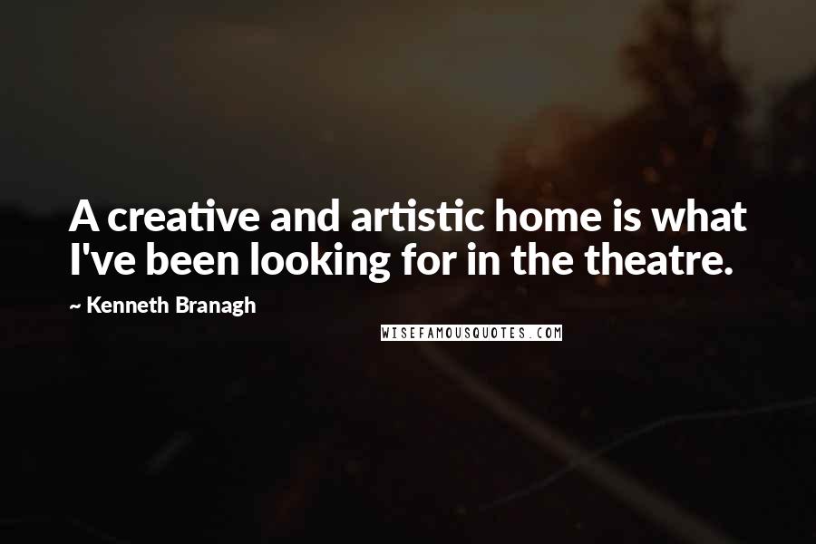 Kenneth Branagh Quotes: A creative and artistic home is what I've been looking for in the theatre.