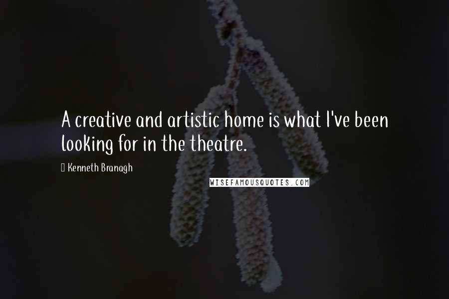 Kenneth Branagh Quotes: A creative and artistic home is what I've been looking for in the theatre.