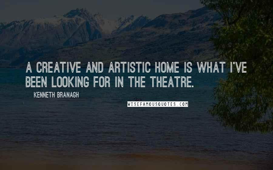 Kenneth Branagh Quotes: A creative and artistic home is what I've been looking for in the theatre.