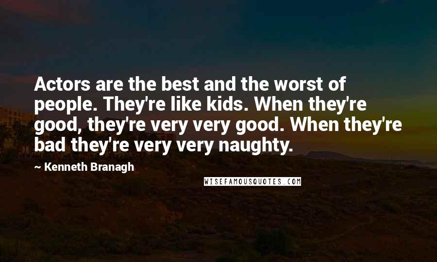 Kenneth Branagh Quotes: Actors are the best and the worst of people. They're like kids. When they're good, they're very very good. When they're bad they're very very naughty.
