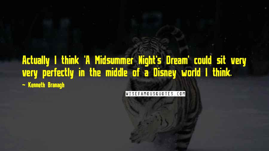 Kenneth Branagh Quotes: Actually I think 'A Midsummer Night's Dream' could sit very very perfectly in the middle of a Disney world I think.