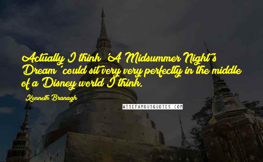 Kenneth Branagh Quotes: Actually I think 'A Midsummer Night's Dream' could sit very very perfectly in the middle of a Disney world I think.