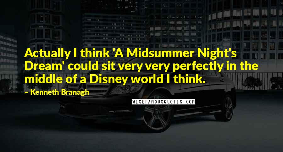 Kenneth Branagh Quotes: Actually I think 'A Midsummer Night's Dream' could sit very very perfectly in the middle of a Disney world I think.