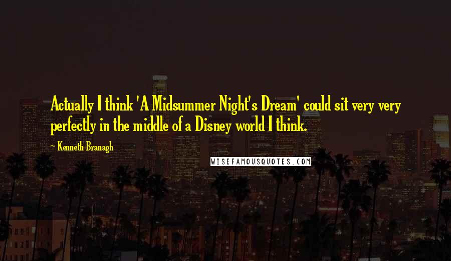 Kenneth Branagh Quotes: Actually I think 'A Midsummer Night's Dream' could sit very very perfectly in the middle of a Disney world I think.