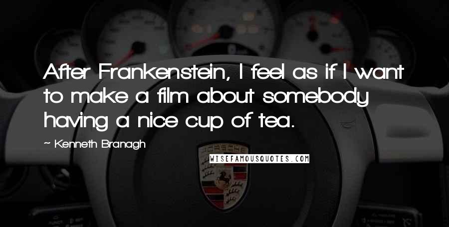 Kenneth Branagh Quotes: After Frankenstein, I feel as if I want to make a film about somebody having a nice cup of tea.