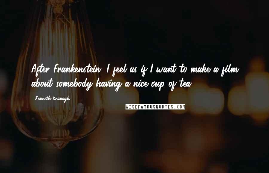 Kenneth Branagh Quotes: After Frankenstein, I feel as if I want to make a film about somebody having a nice cup of tea.