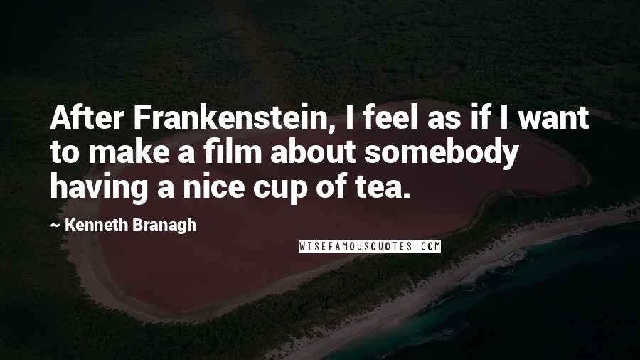 Kenneth Branagh Quotes: After Frankenstein, I feel as if I want to make a film about somebody having a nice cup of tea.