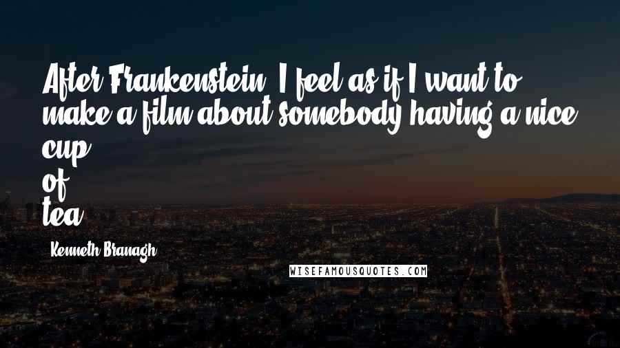 Kenneth Branagh Quotes: After Frankenstein, I feel as if I want to make a film about somebody having a nice cup of tea.