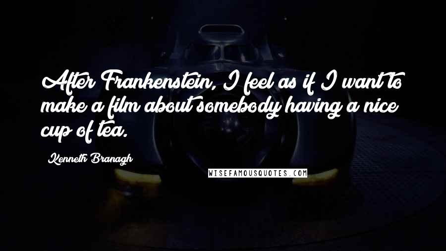 Kenneth Branagh Quotes: After Frankenstein, I feel as if I want to make a film about somebody having a nice cup of tea.