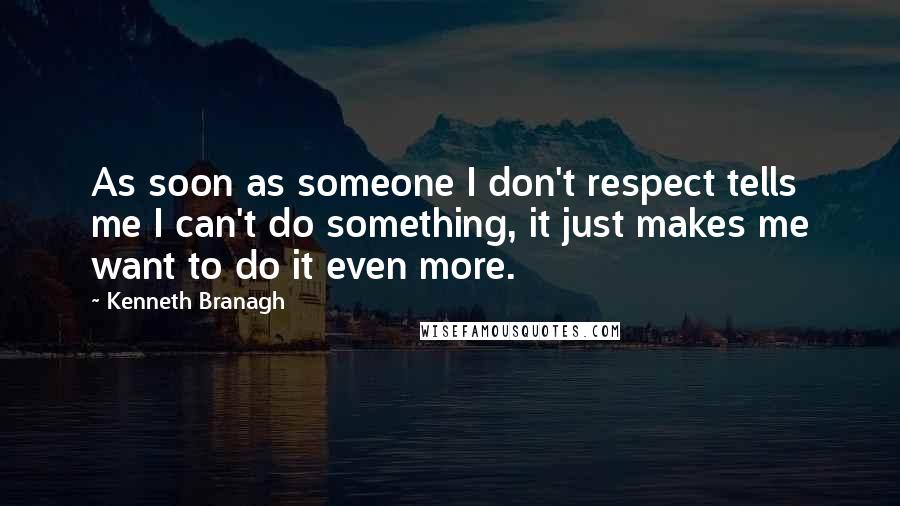 Kenneth Branagh Quotes: As soon as someone I don't respect tells me I can't do something, it just makes me want to do it even more.