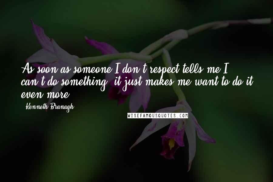 Kenneth Branagh Quotes: As soon as someone I don't respect tells me I can't do something, it just makes me want to do it even more.