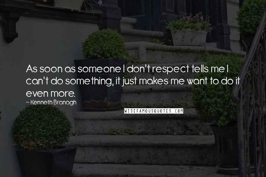 Kenneth Branagh Quotes: As soon as someone I don't respect tells me I can't do something, it just makes me want to do it even more.