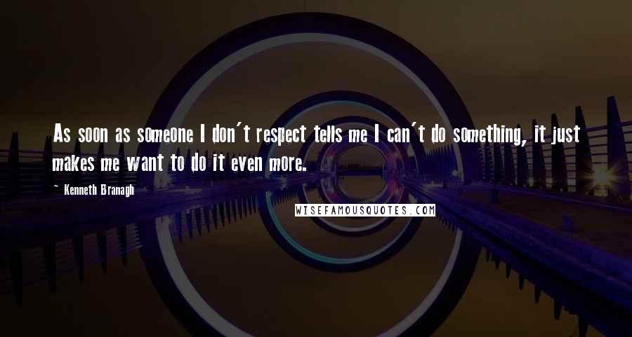 Kenneth Branagh Quotes: As soon as someone I don't respect tells me I can't do something, it just makes me want to do it even more.