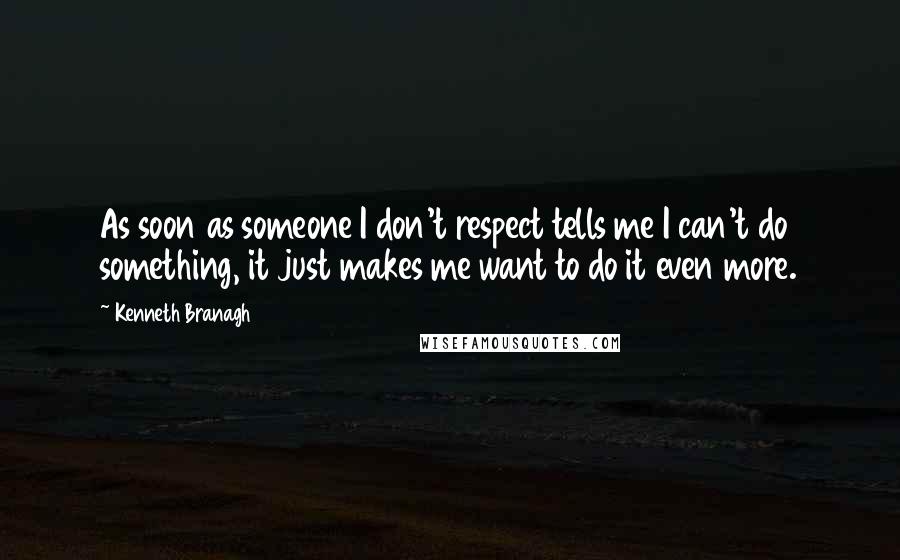 Kenneth Branagh Quotes: As soon as someone I don't respect tells me I can't do something, it just makes me want to do it even more.