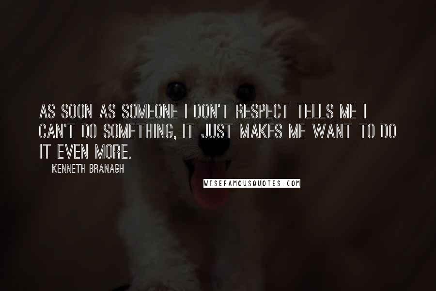 Kenneth Branagh Quotes: As soon as someone I don't respect tells me I can't do something, it just makes me want to do it even more.