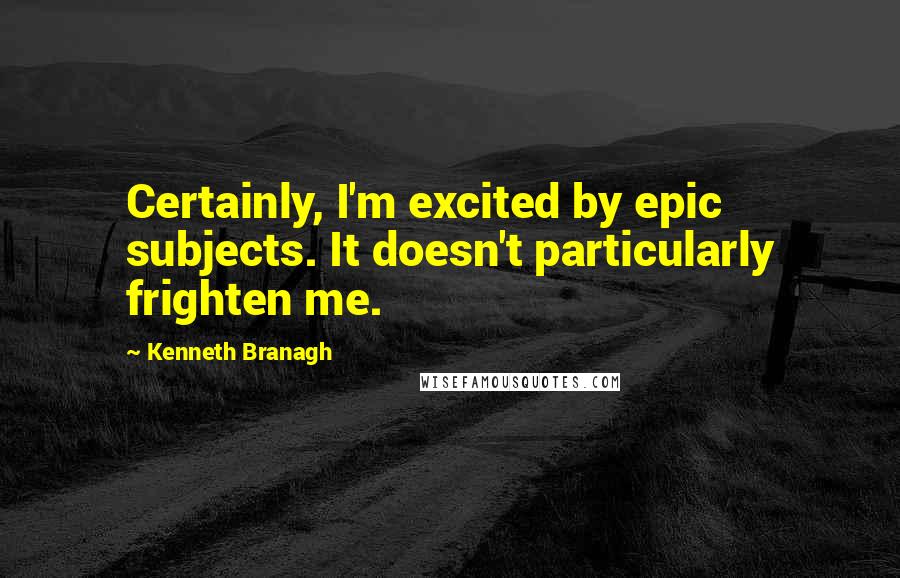 Kenneth Branagh Quotes: Certainly, I'm excited by epic subjects. It doesn't particularly frighten me.