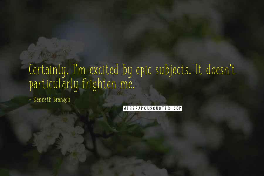 Kenneth Branagh Quotes: Certainly, I'm excited by epic subjects. It doesn't particularly frighten me.