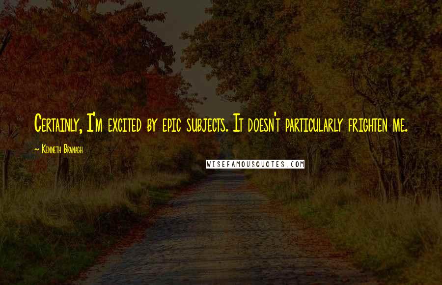 Kenneth Branagh Quotes: Certainly, I'm excited by epic subjects. It doesn't particularly frighten me.