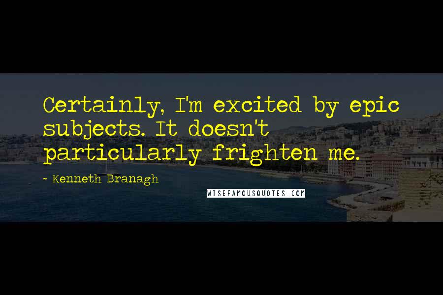 Kenneth Branagh Quotes: Certainly, I'm excited by epic subjects. It doesn't particularly frighten me.