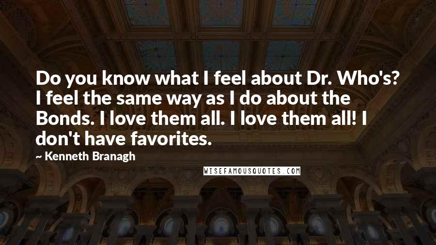 Kenneth Branagh Quotes: Do you know what I feel about Dr. Who's? I feel the same way as I do about the Bonds. I love them all. I love them all! I don't have favorites.
