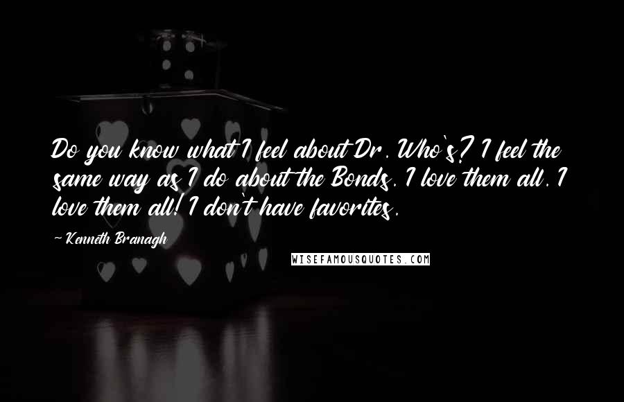 Kenneth Branagh Quotes: Do you know what I feel about Dr. Who's? I feel the same way as I do about the Bonds. I love them all. I love them all! I don't have favorites.